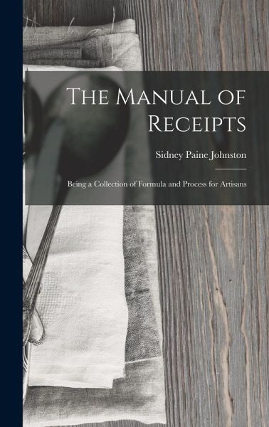 The Manual of Receipts: Being a Collection of Formula and Process for Artisans The Manual of Receipts: Being a Collection of Formula and Process for Artisans
