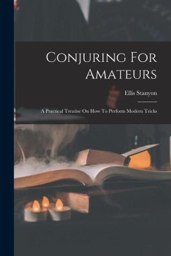 Conjuring For Amateurs: A Practical Treatise On How To Perform Modern Tricks - Stanyon, Ellis