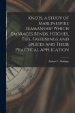 Knots, a Study of Marlinespike Seamanship Which Embraces Bends, Hitches, Ties, Fastenings and Splices and Their Practical Application