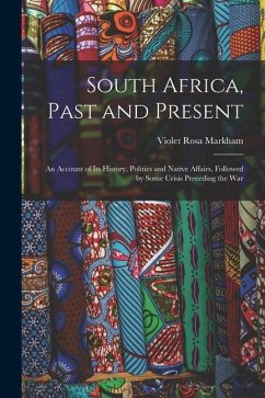South Africa, Past and Present: An Account of Its History, Politics and Native Affairs, Followed by Some Crisis Preceding the War - Markham, Violet Rosa