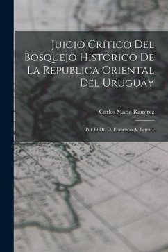 Juicio Crítico Del Bosquejo Histórico De La Republica Oriental Del Uruguay: Por El Dr. D. Francisco A. Berra... - Ramírez, Carlos María