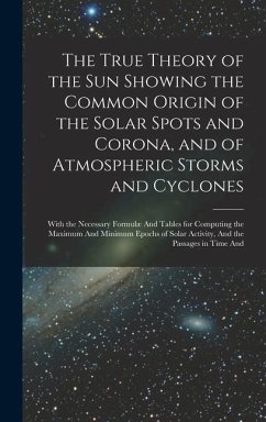 The True Theory of the Sun Showing the Common Origin of the Solar Spots and Corona, and of Atmospheric Storms and Cyclones: With the Necessary Formulæ - Anonymous