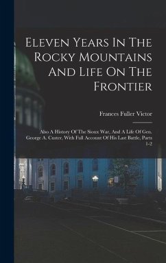 Eleven Years In The Rocky Mountains And Life On The Frontier: Also A History Of The Sioux War, And A Life Of Gen. George A. Custer, With Full Account - Victor, Frances Fuller