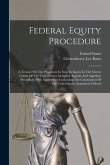 Federal Equity Procedure: A Treatise On The Procedure In Suits In Equity In The Circuit Courts Of The United States Including Appeals And Appell