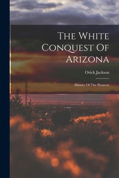 Cover The White Conquest Of Arizona: History Of The Pioneers