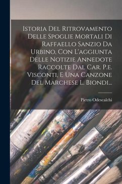 Istoria Del Ritrovamento Delle Spoglie Mortali Di Raffaello Sanzio Da Urbino, Con L'aggiunta Delle Notizie Annedote Raccolte Dal Car. P.e. Visconti, E - (Principe )., Pietro Odescalchi