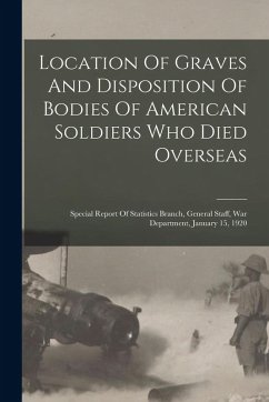 Cover Location Of Graves And Disposition Of Bodies Of American Soldiers Who Died Overseas: Special Report Of Statistics Branch, General Staff, War Departmen