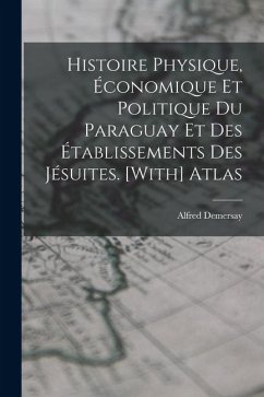 Cover Histoire Physique, Économique Et Politique Du Paraguay Et Des Établissements Des Jésuites. [With] Atlas