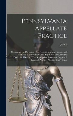 Pennsylvania Appellate Practice: Containing the Provisions of the Constitution and Statutes and the Rules of the Supreme and Superior Courts, and the - Monaghan, James