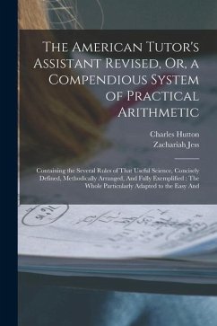 The American Tutor's Assistant Revised, Or, a Compendious System of Practical Arithmetic: Containing the Several Rules of That Useful Science, Concise - Hutton, Charles; Jess, Zachariah