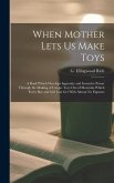 When Mother Lets Us Make Toys; a Book Which Develops Ingenuity and Inventive Power Through the Making of Unique Toys out of Materials Which Every Boy