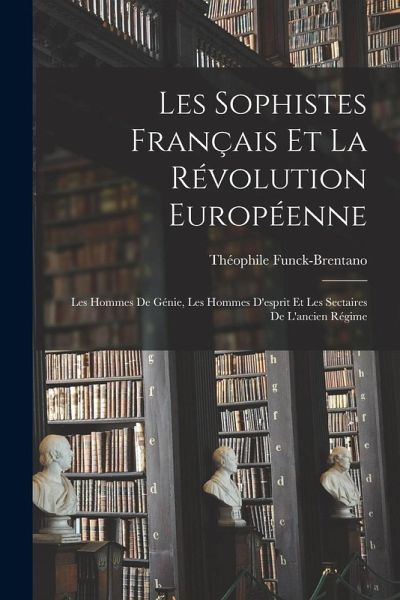 Les sophistes français et la révolution européenne: Les hommes de génie, les hommes d'esprit et les sectaires de l'ancien régime