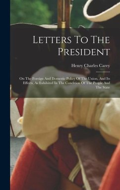 Letters To The President: On The Foreign And Domestic Policy Of The Union, And Its Effects, As Exhibited In The Condition Of The People And The - Carey, Henry Charles