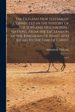 The Old and New Testament Connected in the History of the Jews and Neighboring Nations, From the Declension of the Kingdoms of Israel and Judah to the - Prideaux, Humphrey