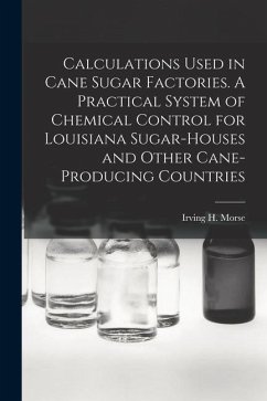 Calculations Used in Cane Sugar Factories. A Practical System of Chemical Control for Louisiana Sugar-houses and Other Cane-producing Countries - Morse, Irving H. B.