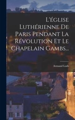 L'église Luthérienne De Paris Pendant La Révolution Et Le Chapelain Gambs... - Lods, Armand