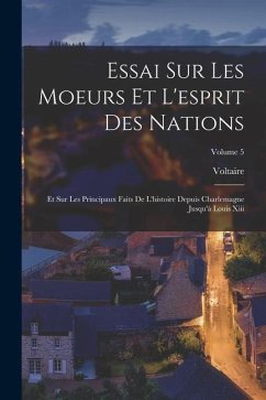 Essai Sur Les Moeurs Et L'esprit Des Nations: Et Sur Les Principaux Faits De L'histoire Depuis Charlemagne Jusqu'à Louis Xiii; Volume 5 - Voltaire