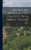Recueil Des Historiens Des Gaules Et De La France, Volume 12...