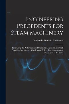 Engineering Precedents for Steam Machinery: Embracing the Performances of Steamships, Experiments With Propelling Instruments, Condensers, Boilers, Et - Isherwood, Benjamin Franklin