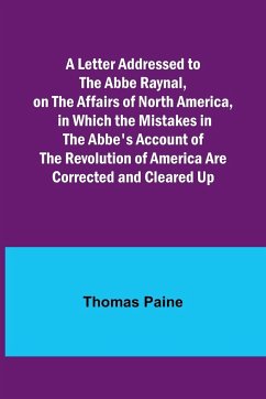A Letter Addressed to the Abbe Raynal, on the Affairs of North America, in Which the Mistakes in the Abbe's Account of the Revolution of America Are Corrected and Cleared Up - Paine, Thomas