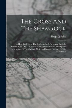 The Cross And The Shamrock: Or, How To Defend The Faith. An Irish-american Catholic Tale Of Real Life ... A Book For The Entertainment And Special - Quigley, Hugh