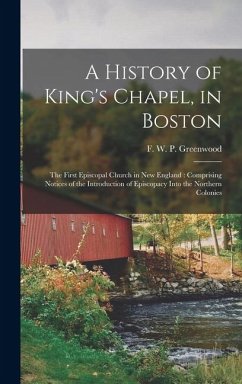 A History of King's Chapel, in Boston: The First Episcopal Church in New England: Comprising Notices of the Introduction of Episcopacy Into the Northe