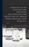 A Treatise on the Manufacture, Imitation, Adulteration, and Reduction of Foreign Wines, Brandies, Gins, Rums, Etc.