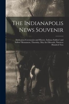 The Indianapolis News Souvenir; Dedication Ceremonies and History, Indiana Soldiers' and Sailors' Monument, Thursday, May the Fifteenth, Nineteen Hund - Anonymous