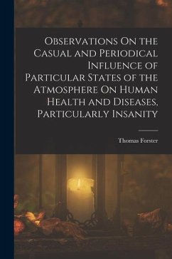 Observations On the Casual and Periodical Influence of Particular States of the Atmosphere On Human Health and Diseases, Particularly Insanity - Forster, Thomas