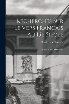 Recherches Sur le Vers Francais au 15e Siecle; Rimes, Metres et Strophes - Chatelain, Henri Louis