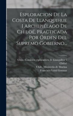 Esploracion De La Costa De Llanquihue I Archipiélago De Chiloé, Practicada Por Órden Del Supremo Gobierno... - Gormaz, Francisco Vidal