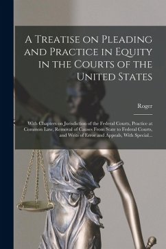 A Treatise on Pleading and Practice in Equity in the Courts of the United States; With Chapters on Jurisdiction of the Federal Courts, Practice at Common Law, Removal of Causes From State to Federal Courts, and Writs of Error and Appeals, With Special... - Foster, Roger