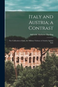 Italy and Austria; a Contrast: The Unification of Italy, the Military Violence of Austria Against Italy - Harding, Adelaide Mathews