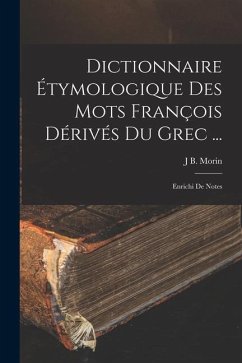 Dictionnaire Étymologique Des Mots François Dérivés Du Grec ...: Enrichi De Notes - Morin, J. B.