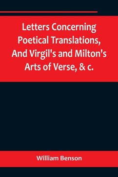 Letters Concerning Poetical Translations,And Virgil's and Milton's Arts of Verse, &c. - Benson, William