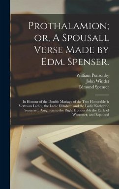 Prothalamion; or, A Spousall Verse Made by Edm. Spenser.: In Honour of the Double Mariage of the two Honorable & Vertuous Ladies, the Ladie Elizabeth - Spenser, Edmund; Windet, John; Ponsonby, William