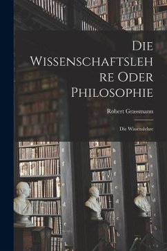 Die Wissenschaftslehre Oder Philosophie: Die Wissenslehre - Grassmann, Robert Die Wissenschaftslehre Oder Philosophie: Die Wissenslehre - Grassmann, Robert