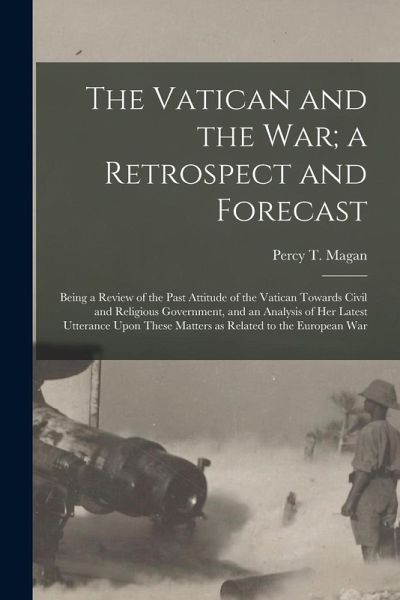 The Vatican and the War; a Retrospect and Forecast: Being a Review of the Past Attitude of the Vatican Towards Civil and Religious Government, and an