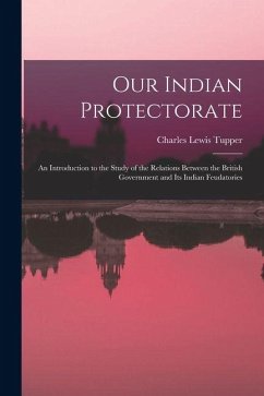 Cover Our Indian Protectorate: An Introduction to the Study of the Relations Between the British Government and Its Indian Feudatories