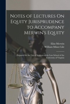 Notes of Lectures On Equity Jurisprudence to Accompany Merwin's Equity: Prepared for the Use of Students of the Law School of the University of Virgin - Lile, William Minor; Merwin, Elias