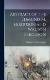 Abstract of the Edmund M. Ferguson and Walton Ferguson Abstract of the Edmund M. Ferguson and Walton Ferguson