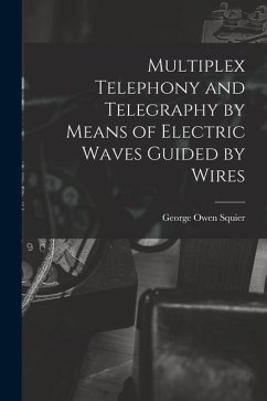 Multiplex Telephony and Telegraphy by Means of Electric Waves Guided by Wires - Squier, George Owen