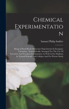 Chemical Experimentation: Being A Hand-book Of Lecture Experiments In Inorganic Chemistry: Systematically Arranged For The Use Of Lecturers And - Sadtler, Samuel Philip