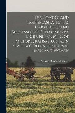 The Goat-gland Transplantation as Originated and Successfully Performed by J. R. Brinkley, M. D., of Milford, Kansas, U. S. A., in Over 600 Operations - Flower, Sydney Blanshard