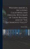 Western America, Including California and Oregon, With Maps of Those Regions, and of &quote;The Sacramento Valley&quote;