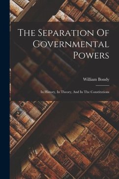 The Separation Of Governmental Powers: In History, In Theory, And In The Constitutions - Bondy, William