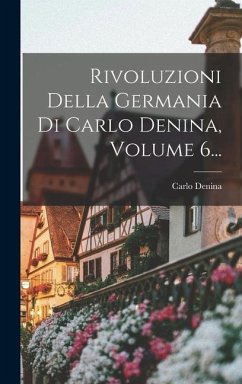 Rivoluzioni Della Germania Di Carlo Denina, Volume 6... - Denina, Carlo