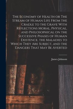 The Economy of Health or The Stream of Human Life From the Cradle to the Grave With Reflections Moral, Physical, and Philosophical on the Successive P - Johnson, James