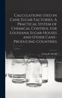 Calculations Used in Cane Sugar Factories. A Practical System of Chemical Control for Louisiana Sugar-houses and Other Cane-producing Countries - Morse, Irving H. B.