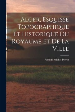 Cover Alger, Esquisse Topographique et Historique du Royaume et de la Ville